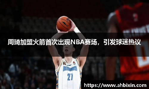 周琦加盟火箭首次出现NBA赛场，引发球迷热议