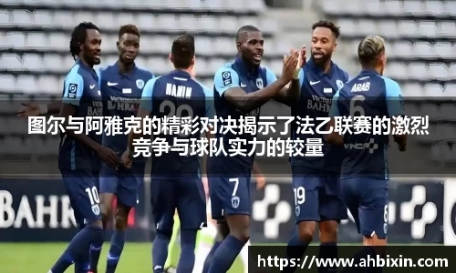 图尔与阿雅克的精彩对决揭示了法乙联赛的激烈竞争与球队实力的较量