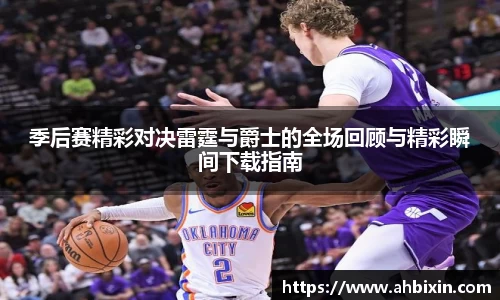 季后赛精彩对决雷霆与爵士的全场回顾与精彩瞬间下载指南